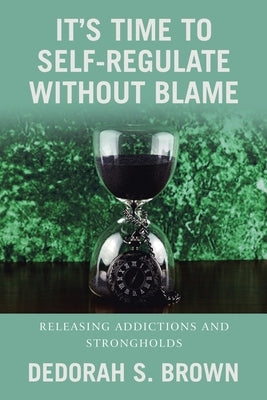 It's Time to Self-Regulate Without Blame: Releasing Addictions and Strongholds by Brown, Dedorah S.