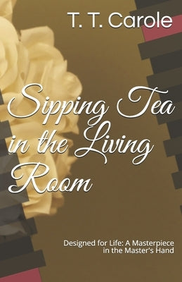 Sipping Tea in the Living Room: Designed for Life: A Masterpiece in the Maker's Hand by Carole, T. T.