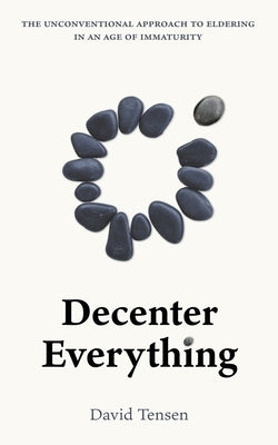 Decenter Everything: The Unconventional Approach to Eldering in an Age of Immaturity by Tensen, David