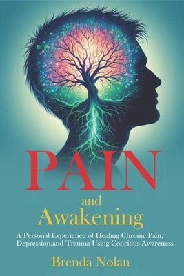 Pain and Awakening: A Personal Experience of Healing Chronic Pain, Depression, and Trauma Using Conscious Awareness by Nolan, Brenda