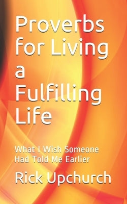 Proverbs for Living a Fulfilling Life: What I Wish Someone Had Told Me Earlier by Upchurch, Rick L.