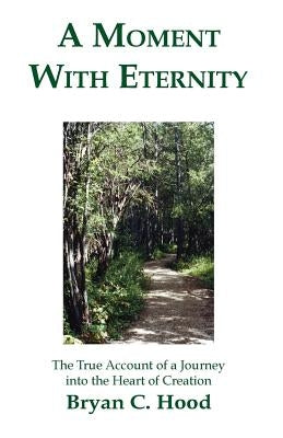 A Moment with Eternity: The True Account of a Journey Into the Heart of Creation by Hood, Bryan C.