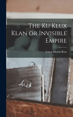 The Ku Klux Klan or Invisible Empire by Rose, Laura Martin
