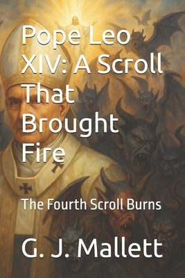 Pope Leo XIV: A Scroll That Brought Fire: The Fourth Scroll Burns by Mallett, G. J.