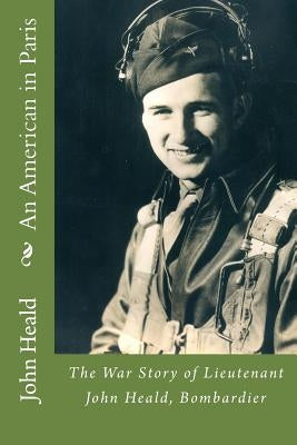An American in Paris: The War Story of Lieutenant John Heald, Bombardier by Heald, James A.
