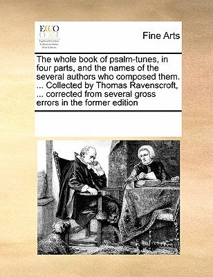 The Whole Book of Psalm-Tunes, in Four Parts, and the Names of the Several Authors Who Composed Them. ... Collected by Thomas Ravenscroft, ... Correct by Multiple Contributors