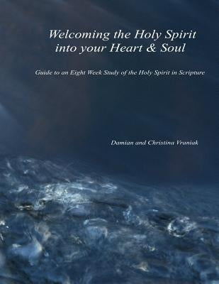 Welcoming the Holy Spirit Into Your Heart & Soul: Guide to an Eight Week Study of the Holy Spirit in Scripture by Vraniak, Damian