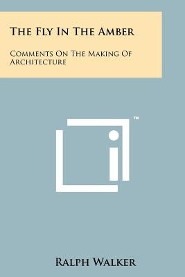 The Fly In The Amber: Comments On The Making Of Architecture by Walker, Ralph