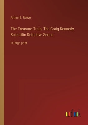 The Treasure-Train; The Craig Kennedy Scientific Detective Series: in large print by Reeve, Arthur B.