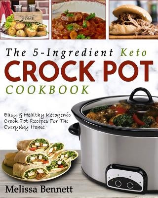 The 5-Ingredient Keto Crock Pot Cookbook: Easy & Healthy Ketogenic Crock Pot Recipes for the Everyday Home by Bennett, Melissa