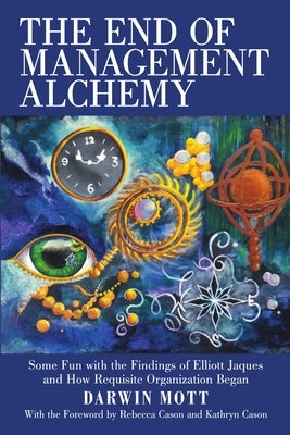 The End of Management Alchemy: Some Fun with the Findings of Elliott Jaques and How Requisite Organization Began by Mott, Darwin