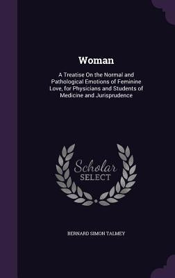 Woman: A Treatise On the Normal and Pathological Emotions of Feminine Love, for Physicians and Students of Medicine and Jurisprudence by Talmey, Bernard Simon
