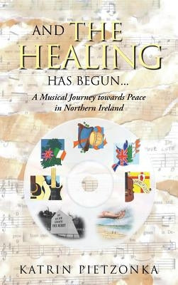 And the Healing Has Begun...: A Musical Journey Towards Peace in Northern Ireland by Pietzonka, Katrin