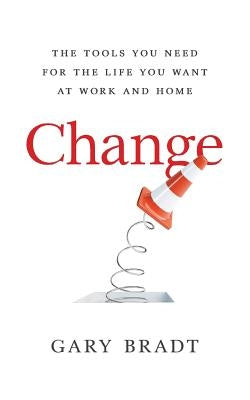 Change: The Tools You Need for the Life You Want at Work and Home by Bradt, Gary
