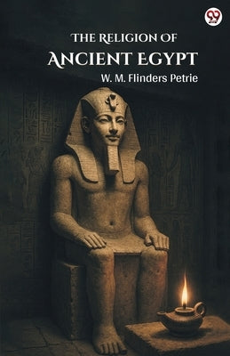 The Religion Of Ancient Egypt by Petrie, W. M. Flinders