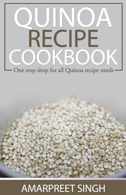 Quinoa Recipe Cookbook - All you need to be a Quinoa expert: One Stop Shop For All Quinoa Recipe Needs by Singh, Amarpreet
