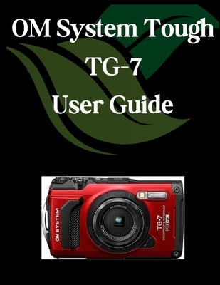 OM System Tough TG-7 User Guide: A Comprehensive and Detailed Manual for Photographers and Creatives for Beginners and Seniors, Troubleshooting Tips, by Fortnite, Zoey