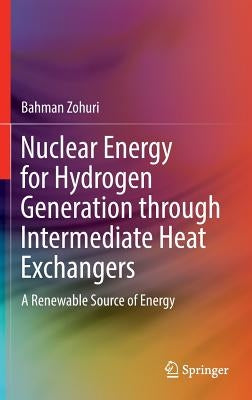 Nuclear Energy for Hydrogen Generation Through Intermediate Heat Exchangers: A Renewable Source of Energy by Zohuri, Bahman
