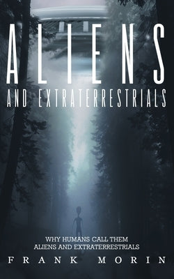Alien's and Extraterrestrial's: Why human's call them Aliens and Extraterrestrials by Morin, Frank