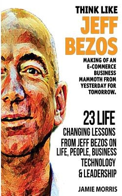 Think like Jeff Bezos: Making of an e-commerce business mammoth from yesterday for tomorrow: 23 life changing lessons from Jeff Bezos on Life by Morris, Jamie