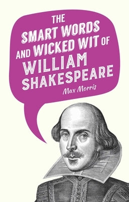 The Smart Words and Wicked Wit of William Shakespeare by Morris, Max