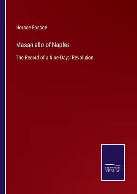 Masaniello of Naples: The Record of a Nine-Days' Revolution by Roscoe, Horace