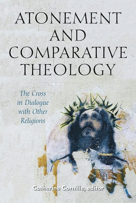 Atonement and Comparative Theology: The Cross in Dialogue with Other Religions by Cornille, Catherine