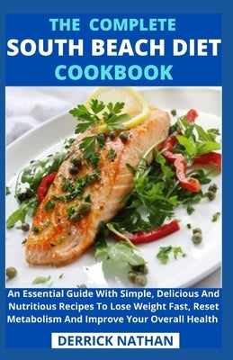 The Complete South Beach Diet Cookbook: An Essential Guide With Simple, Delicious And Nutritious Recipes To Lose Weight Fast, Reset Metabolism And Imp by Derrick Nathan