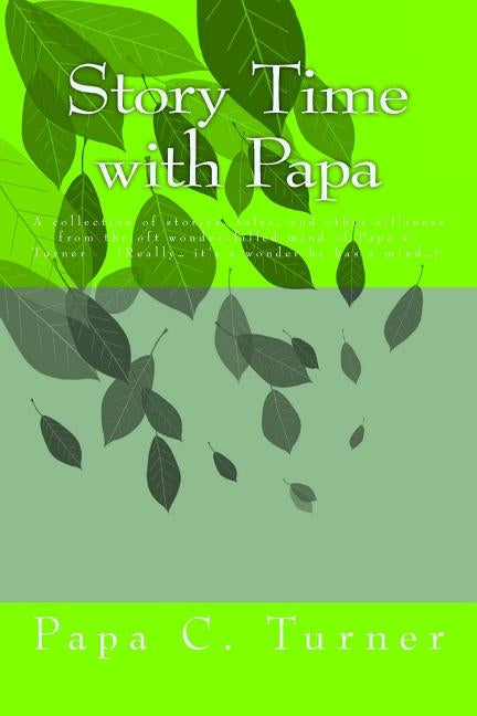 Story Time with Papa: A collection of stories, tales, and other silliness from the oft wonder-filled mind of Papa C. Turner (Really... it's by Turner, Papa C.