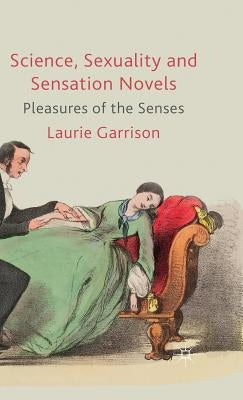 Science, Sexuality and Sensation Novels: Pleasures of the Senses by Garrison, L.