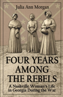 Four Years Among the Rebels: A Nashville Woman's Life in Georgia During the War by Morgan, Julia Ann