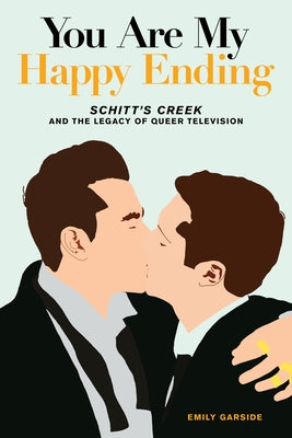 You Are My Happy Ending: Schitt's Creek and the Legacy of Queer Television by Garside, Emily