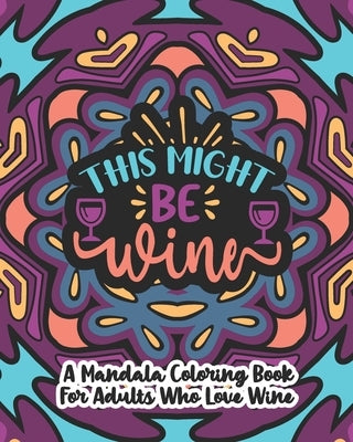 This Might Be Wine: A Mandala Coloring Book For Adults Who Love Wine: 35 Unique One Sided Designs With Large Print Funny Wine Quotes by Paperie, Mela