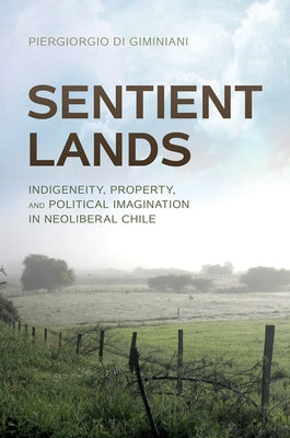 Sentient Lands: Indigeneity, Property, and Political Imagination in Neoliberal Chile by Di Giminiani, Piergiorgio