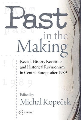 Past in the Making: Historical Revisionism in Central Europe After 1989 by Kopeček, Michal
