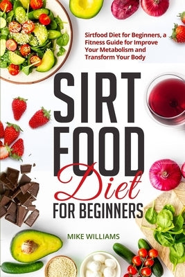 Sirtfood Diet for Beginners: Sirtfood Diet for Beginners, a Fitness Guide for Improve Your Metabolism and Transform Your Body by Williams, Mike