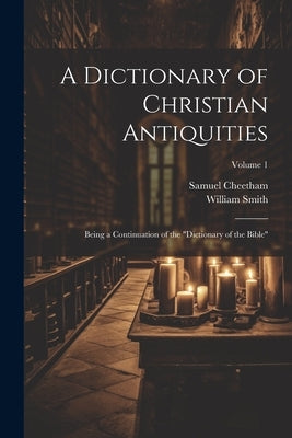 A Dictionary of Christian Antiquities: Being a Continuation of the "Dictionary of the Bible"; Volume 1 by Smith, William