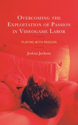 Overcoming the Exploitation of Passion in Videogame Labor: Playing with Passion by Jackson, Joshua