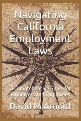 Navigating California Employment Laws: A Comprehensive Guide for Employers and Employees by M. Arnold, David