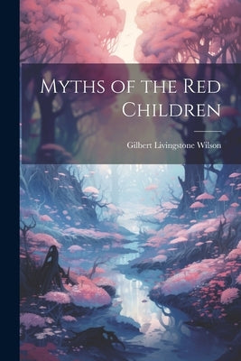 Myths of the Red Children by Wilson, Gilbert Livingstone