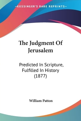 The Judgment Of Jerusalem: Predicted In Scripture, Fulfilled In History (1877) by Patton, William