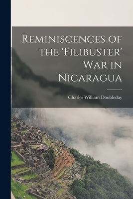 Reminiscences of the 'Filibuster' War in Nicaragua by Doubleday, Charles William