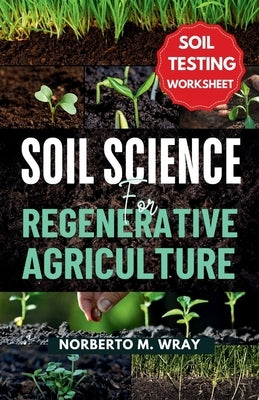 Soil Science For Regenerative Agriculture: An in-depth Guide to No-till Cultivation, Composting, and Natural Farming by M. Wray, Norberto