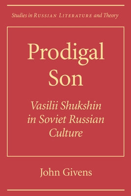 Prodigal Son: Vasilii Shuksin in Soviet Russian Culture by Givens, John