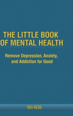 The Little Book Of Mental Health: Remove depression, anxiety, and addiction for good. by Redd, Roy