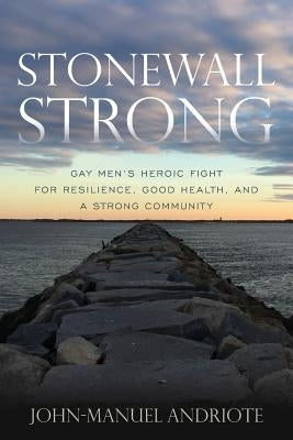 Stonewall Strong: Gay Men's Heroic Fight for Resilience, Good Health, and a Strong Community by Andriote, John-Manuel