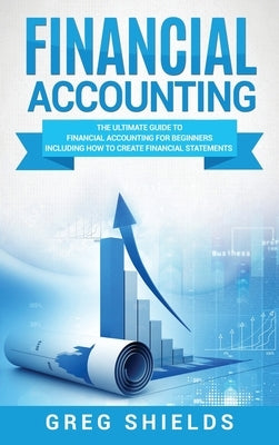 Financial Accounting: The Ultimate Guide to Financial Accounting for Beginners Including How to Create and Analyze Financial Statements by Shields, Greg