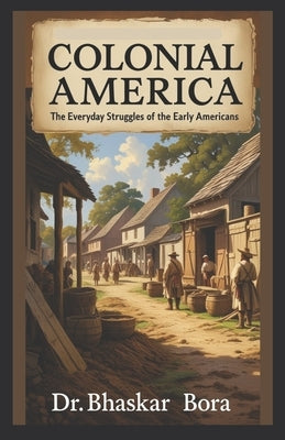 Colonial America: The Everyday Struggles Of The Early Americans by Bora, Bhaskar
