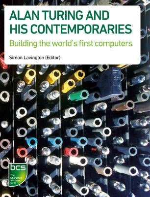 Alan Turing and his Contemporaries: Building the world's first computers by Lavington, Simon