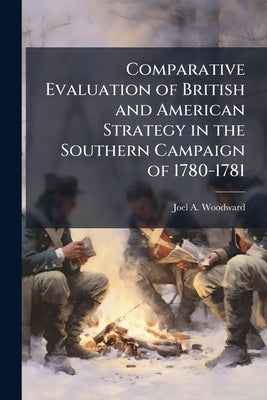 Comparative Evaluation of British and American Strategy in the Southern Campaign of 1780-1781 by Woodward, Joel A.